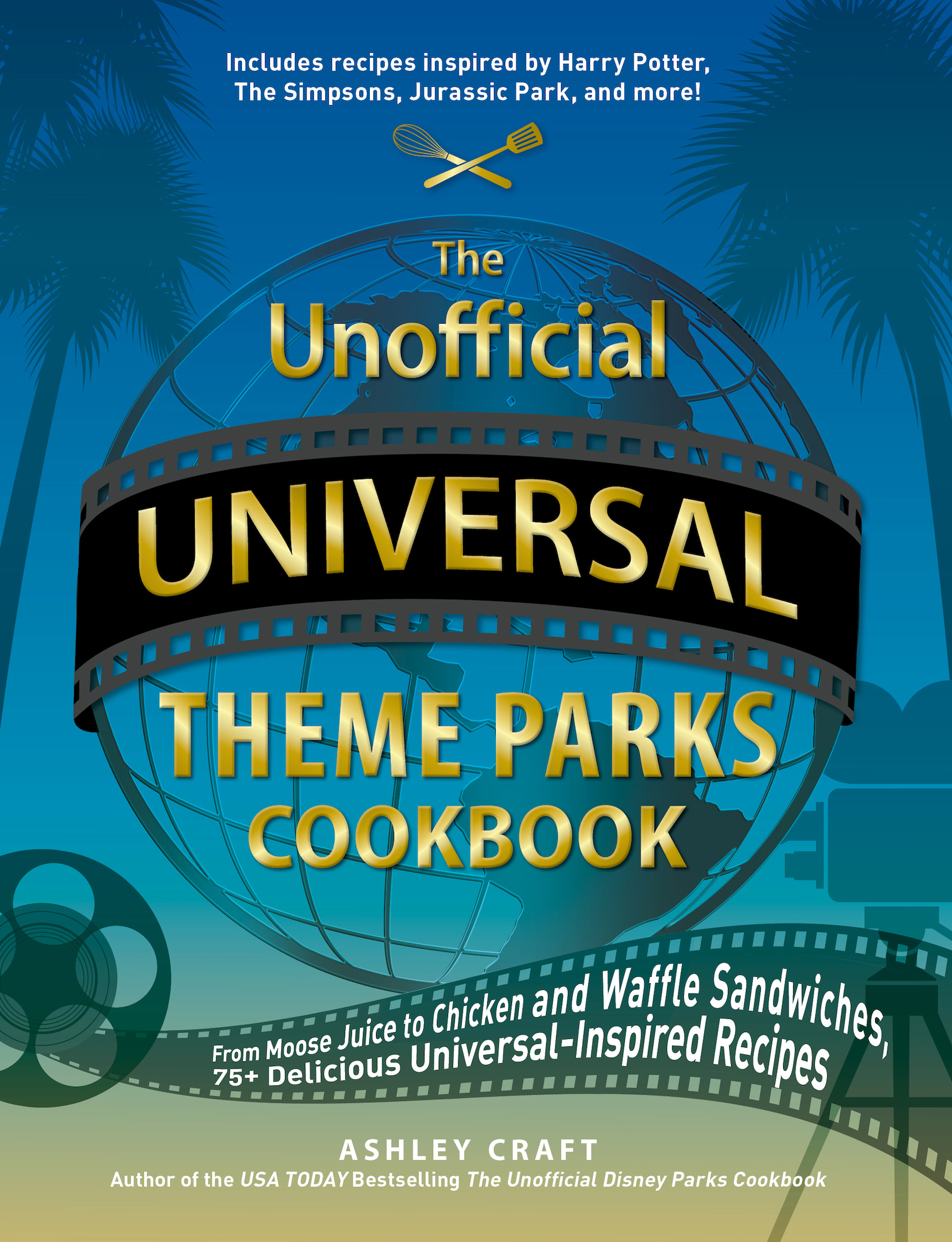 The Unofficial Universal Theme Parks Cookbook: From Moose Juice to Chicken and Waffle Sandwiches, 75+ Delicious Universal-Inspired Recipes